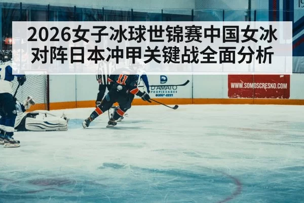 2026女子冰球世锦赛中国女冰对阵日本冲甲关键战全面分析