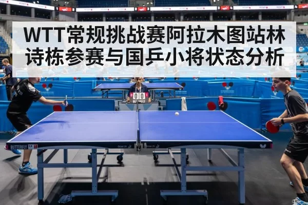WTT常规挑战赛阿拉木图站林诗栋参赛与国乒小将状态分析